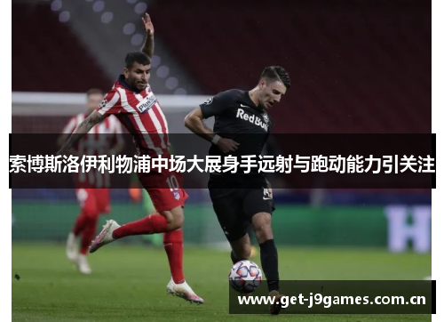 索博斯洛伊利物浦中场大展身手远射与跑动能力引关注 索博斯洛伊利物浦中场大展身手远射与跑动能力引关注