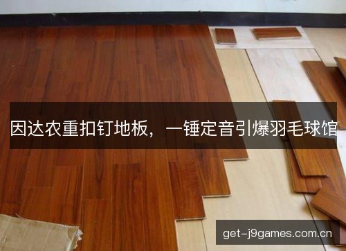 因达农重扣钉地板，一锤定音引爆羽毛球馆